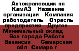 Автокрановщик на КамАЗ › Название организации ­ Компания-работодатель › Отрасль предприятия ­ Другое › Минимальный оклад ­ 1 - Все города Работа » Вакансии   . Самарская обл.,Самара г.